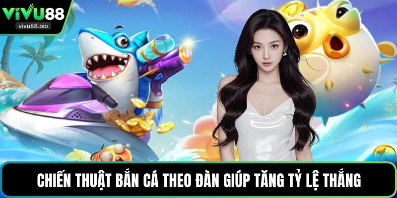 Chiến thuật bắn cá theo đàn giúp tăng tỷ lệ thắng