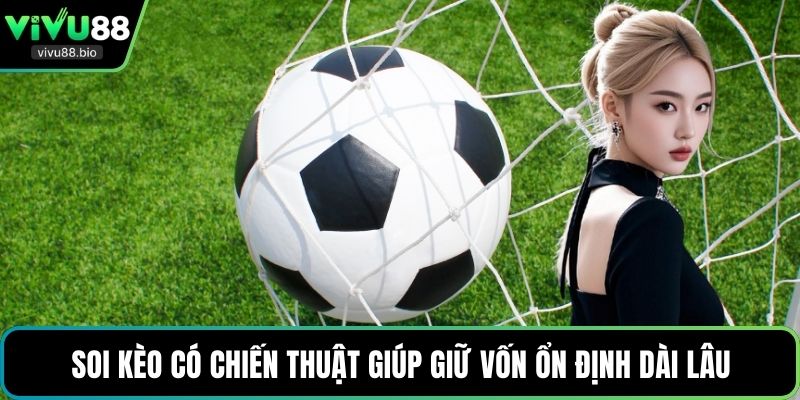 Soi kèo có chiến thuật giúp giữ vốn ổn định dài lâu