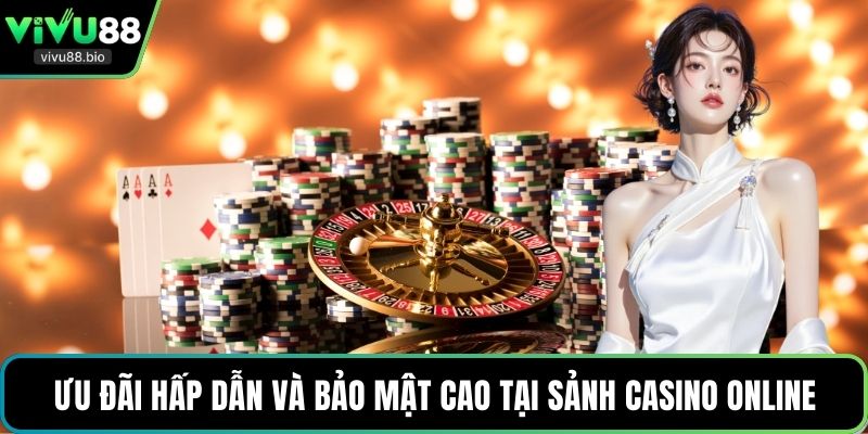 Ưu đãi hấp dẫn và bảo mật cao tại sảnh casino online