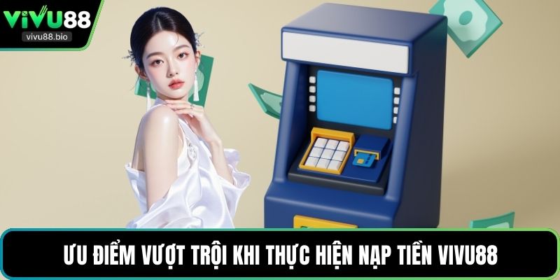 Ưu điểm vượt trội khi thực hiện nạp tiền VIVU88
